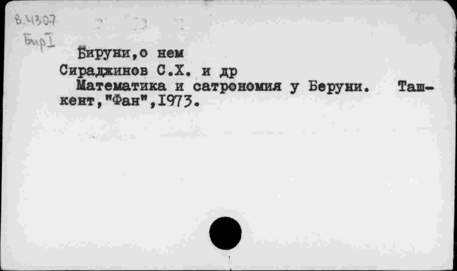 ﻿ЬчлйХ
Бируни,о нем
Сираджинов С.Х. и др
Математика и сатрономия у Беруни.	Таш-
кент ,"Фан”,1975.